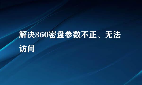 解决360密盘参数不正、无法访问