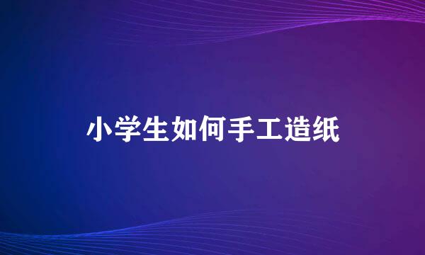 小学生如何手工造纸