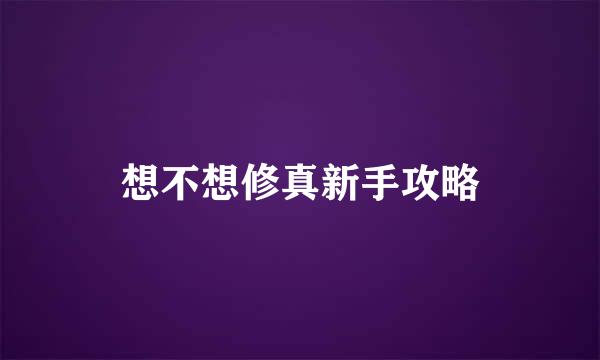 想不想修真新手攻略