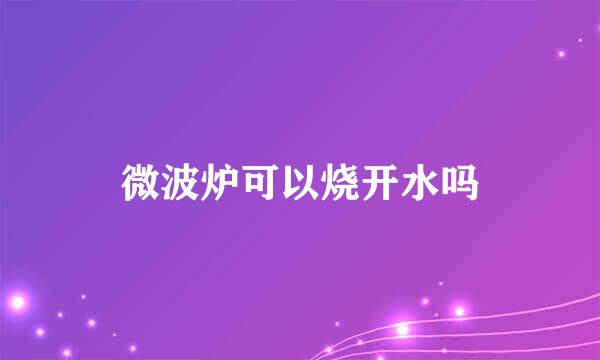 微波炉可以烧开水吗