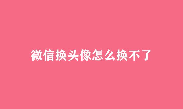 微信换头像怎么换不了