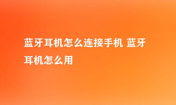 蓝牙耳机怎么连接手机 蓝牙耳机怎么用