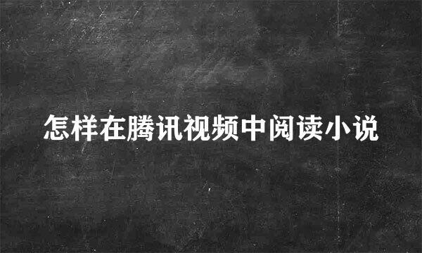 怎样在腾讯视频中阅读小说