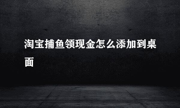 淘宝捕鱼领现金怎么添加到桌面