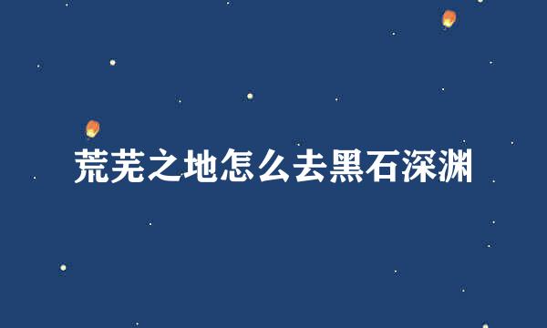 荒芜之地怎么去黑石深渊