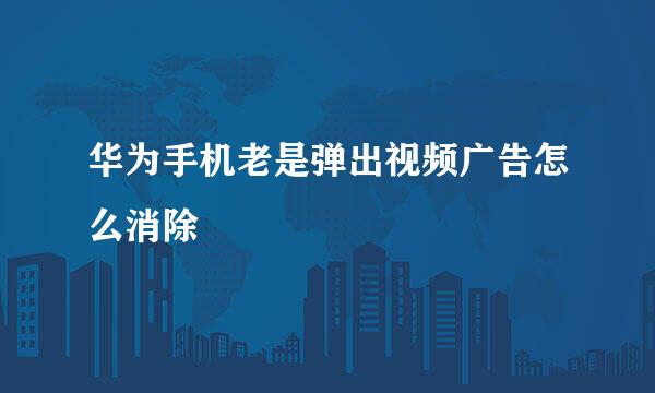 华为手机老是弹出视频广告怎么消除