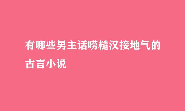 有哪些男主话唠糙汉接地气的古言小说