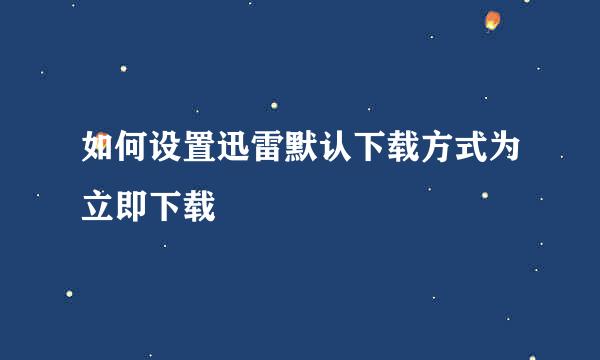 如何设置迅雷默认下载方式为立即下载