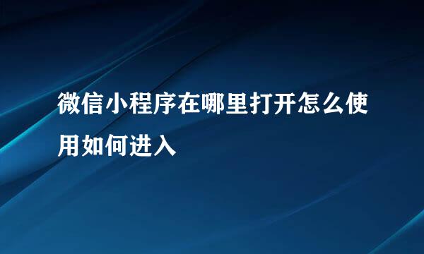 微信小程序在哪里打开怎么使用如何进入
