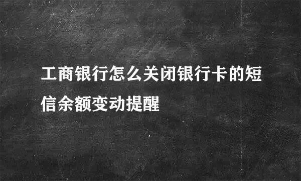工商银行怎么关闭银行卡的短信余额变动提醒