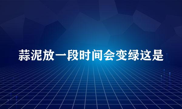 蒜泥放一段时间会变绿这是