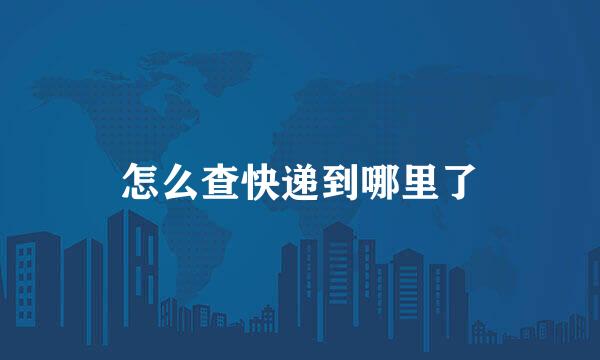 怎么查快递到哪里了