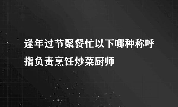 逢年过节聚餐忙以下哪种称呼指负责烹饪炒菜厨师