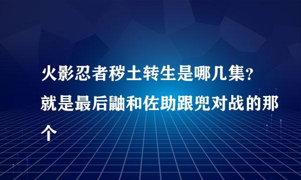 火影忍者秽土转生是哪几集？就是最后鼬和佐助跟兜对战的那个