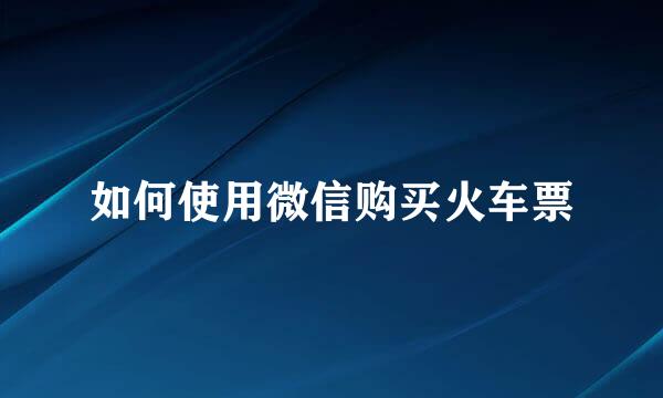 如何使用微信购买火车票