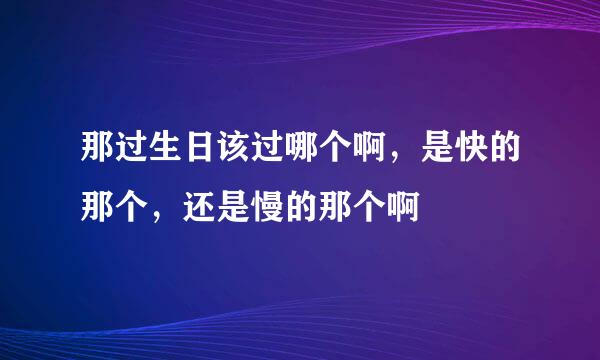 那过生日该过哪个啊，是快的那个，还是慢的那个啊