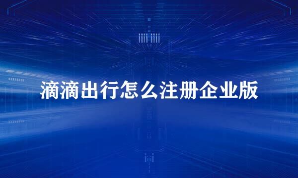 滴滴出行怎么注册企业版