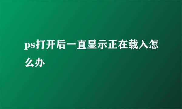 ps打开后一直显示正在载入怎么办
