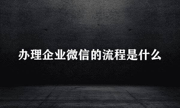 办理企业微信的流程是什么