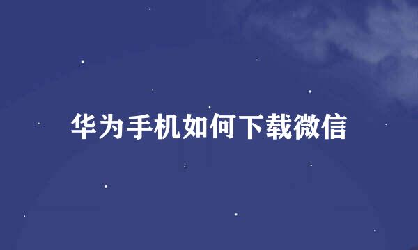 华为手机如何下载微信