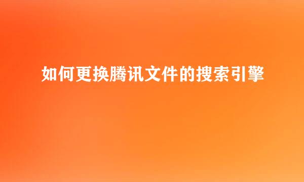 如何更换腾讯文件的搜索引擎