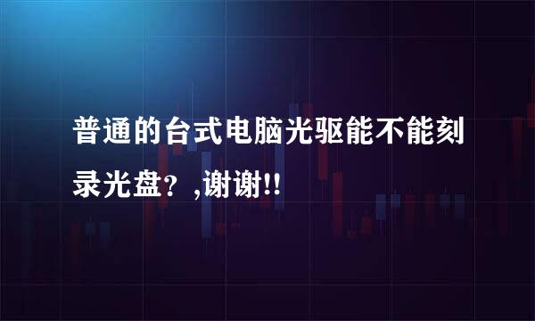普通的台式电脑光驱能不能刻录光盘？,谢谢!!