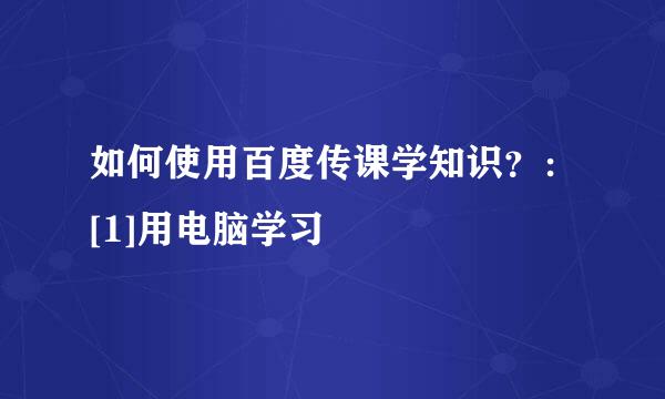 如何使用百度传课学知识？：[1]用电脑学习