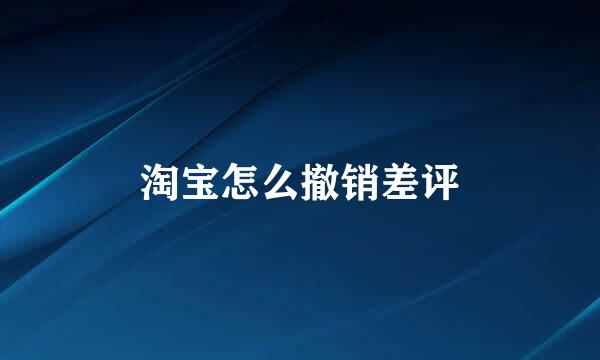 淘宝怎么撤销差评