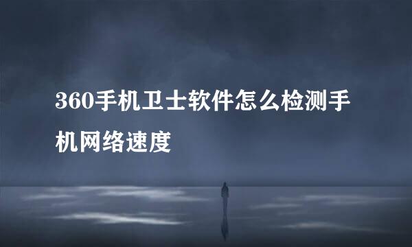 360手机卫士软件怎么检测手机网络速度