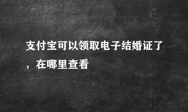支付宝可以领取电子结婚证了，在哪里查看