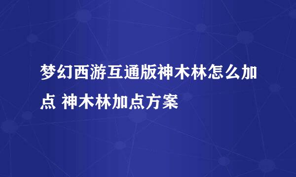 梦幻西游互通版神木林怎么加点 神木林加点方案