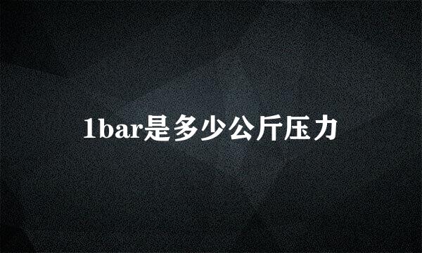 1bar是多少公斤压力