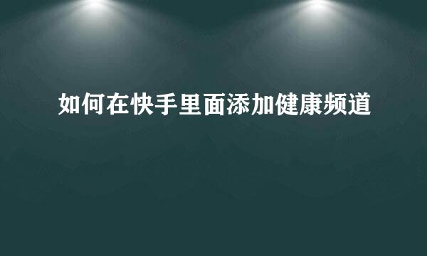 如何在快手里面添加健康频道