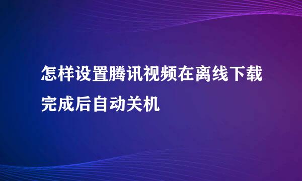 怎样设置腾讯视频在离线下载完成后自动关机