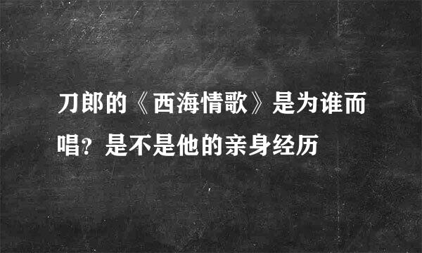 刀郎的《西海情歌》是为谁而唱？是不是他的亲身经历