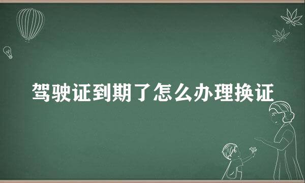 驾驶证到期了怎么办理换证