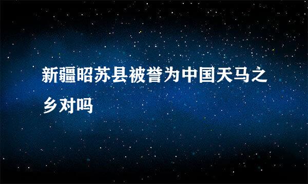 新疆昭苏县被誉为中国天马之乡对吗
