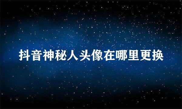 抖音神秘人头像在哪里更换