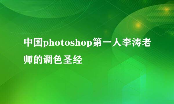 中国photoshop第一人李涛老师的调色圣经