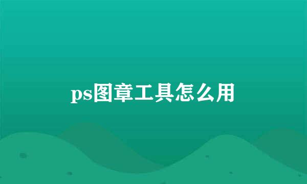 ps图章工具怎么用