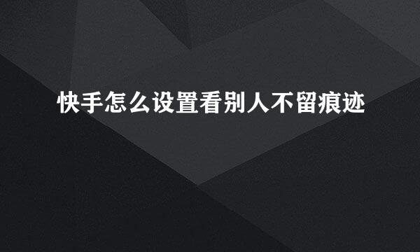 快手怎么设置看别人不留痕迹