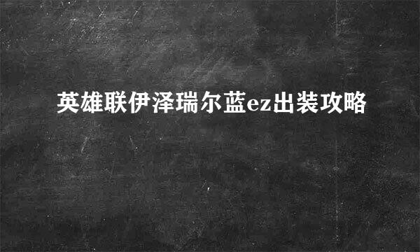 英雄联伊泽瑞尔蓝ez出装攻略