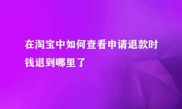 在淘宝中如何查看申请退款时钱退到哪里了