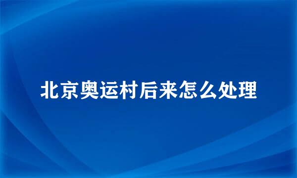 北京奥运村后来怎么处理