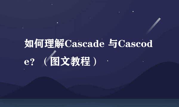 如何理解Cascade 与Cascode？（图文教程）