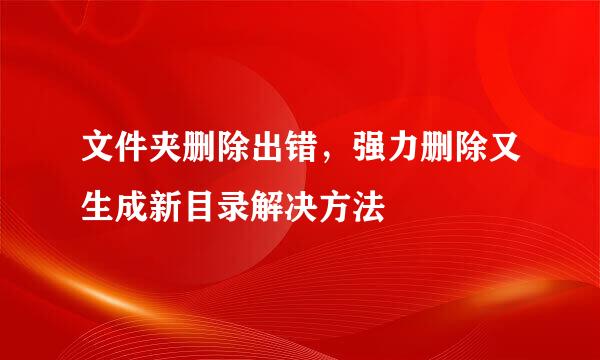 文件夹删除出错，强力删除又生成新目录解决方法
