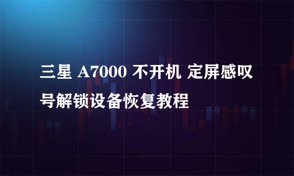 三星 A7000 不开机 定屏感叹号解锁设备恢复教程
