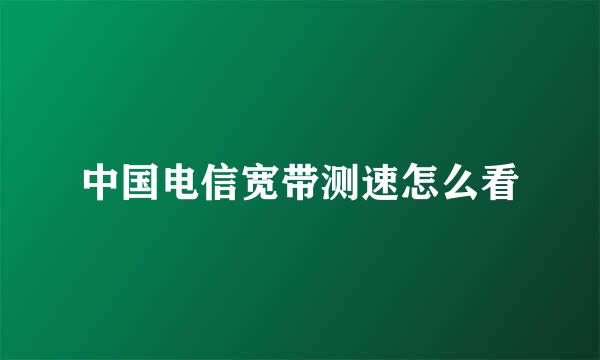 中国电信宽带测速怎么看