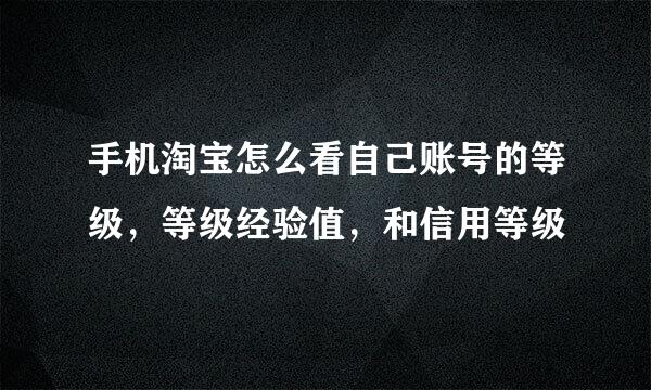 手机淘宝怎么看自己账号的等级，等级经验值，和信用等级