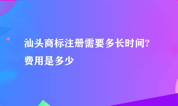 汕头商标注册需要多长时间?费用是多少